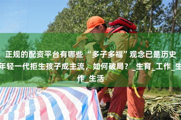正规的配资平台有哪些 “多子多福”观念已是历史！年轻一代拒生孩子成主流，如何破局？_生育_工作_生活
