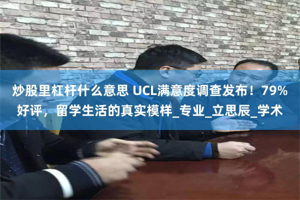 炒股里杠杆什么意思 UCL满意度调查发布！79%好评，留学生活的真实模样_专业_立思辰_学术