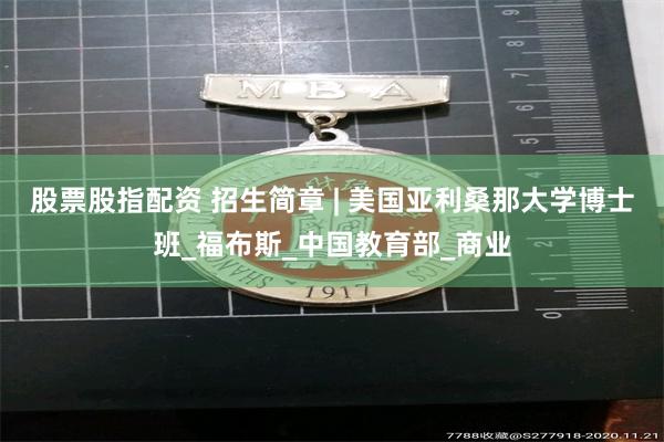 股票股指配资 招生简章 | 美国亚利桑那大学博士班_福布斯_中国教育部_商业