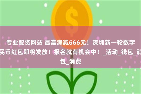 专业配资网站 最高满减666元！深圳新一轮数字人民币红包即将发放！报名就有机会中！_活动_钱包_消费