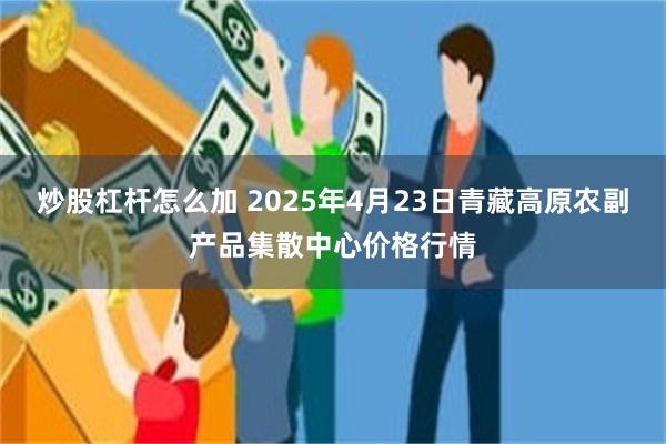 炒股杠杆怎么加 2025年4月23日青藏高原农副产品集散中心价格行情