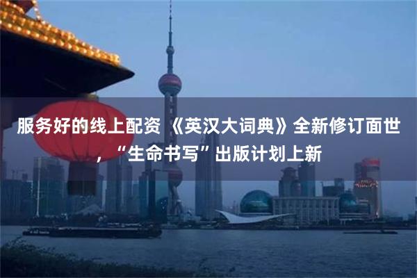 服务好的线上配资 《英汉大词典》全新修订面世，“生命书写”出版计划上新