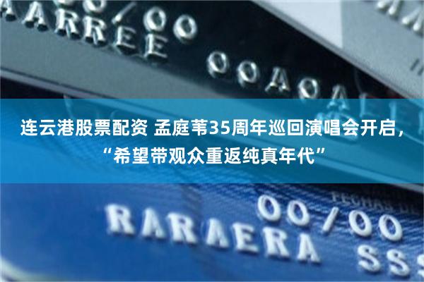 连云港股票配资 孟庭苇35周年巡回演唱会开启，“希望带观众重返纯真年代”