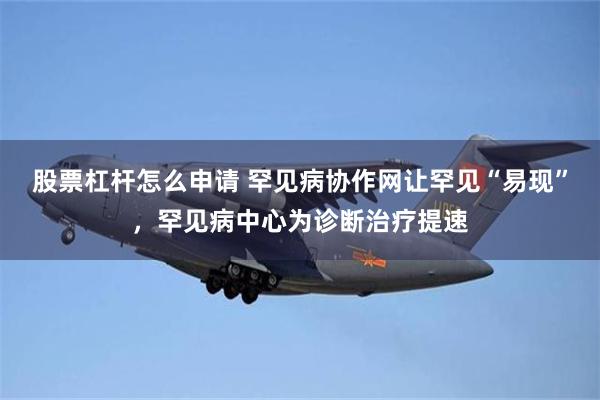 股票杠杆怎么申请 罕见病协作网让罕见“易现”，罕见病中心为诊断治疗提速