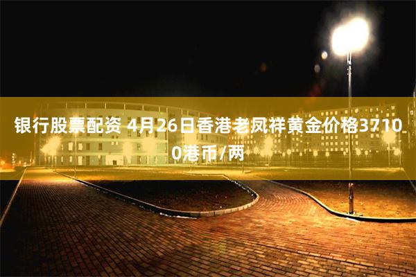 银行股票配资 4月26日香港老凤祥黄金价格37100港币/两