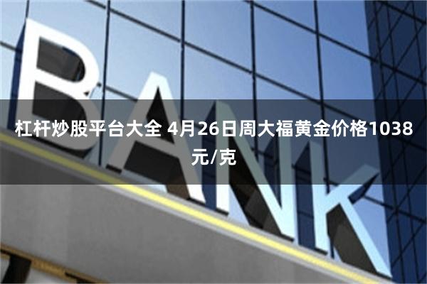 杠杆炒股平台大全 4月26日周大福黄金价格1038元/克