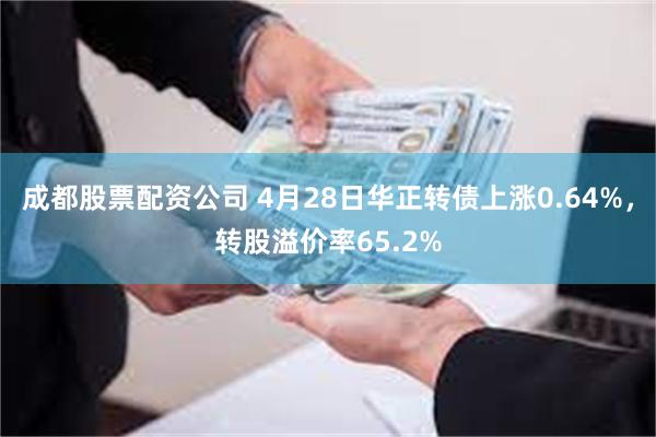 成都股票配资公司 4月28日华正转债上涨0.64%，转股溢价率65.2%
