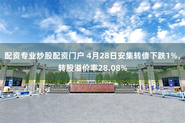 配资专业炒股配资门户 4月28日安集转债下跌1%，转股溢价率28.08%