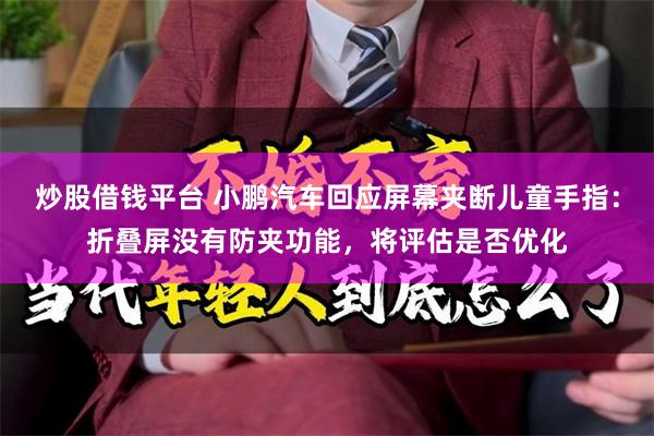 炒股借钱平台 小鹏汽车回应屏幕夹断儿童手指：折叠屏没有防夹功能，将评估是否优化