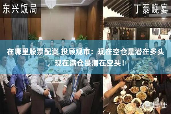 在哪里股票配资 投顾观市：现在空仓是潜在多头，现在满仓是潜在空头！