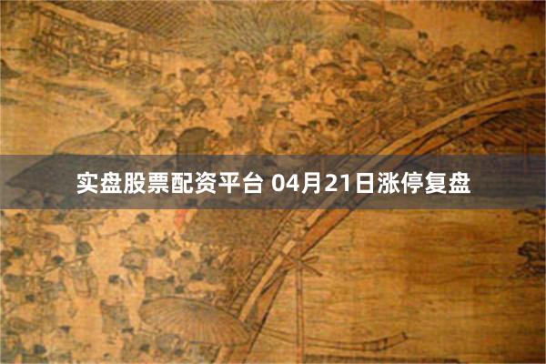 实盘股票配资平台 04月21日涨停复盘