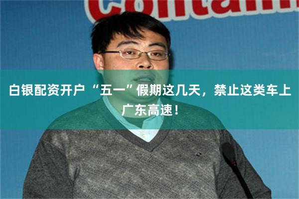 白银配资开户 “五一”假期这几天，禁止这类车上广东高速！