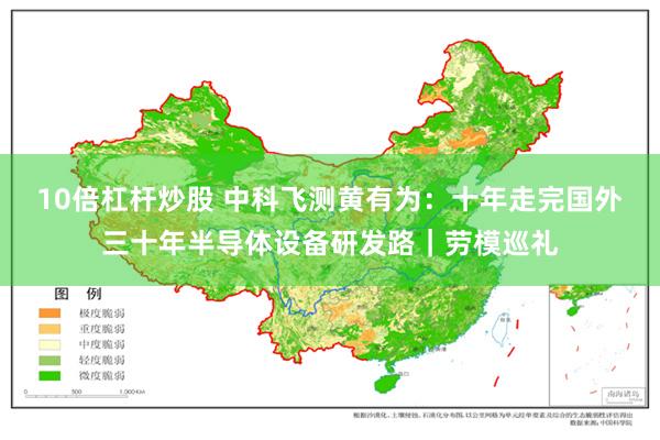 10倍杠杆炒股 中科飞测黄有为：十年走完国外三十年半导体设备研发路｜劳模巡礼