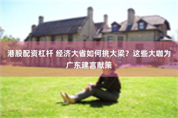 港股配资杠杆 经济大省如何挑大梁？这些大咖为广东建言献策