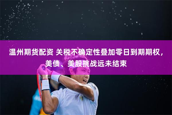 温州期货配资 关税不确定性叠加零日到期期权，美债、美股挑战远未结束