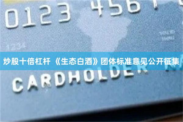 炒股十倍杠杆 《生态白酒》团体标准意见公开征集