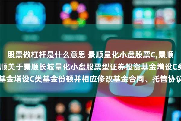 股票做杠杆是什么意思 景顺量化小盘股票C,景顺长城量化小盘股票A: 景顺关于景顺长城量化小盘股票型证券投资基金增设C类基金份额并相应修改基金合同、托管协议部分条款的公告