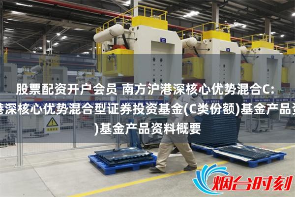 股票配资开户会员 南方沪港深核心优势混合C: 南方沪港深核心优势混合型证券投资基金(C类份额)基金产品资料概要