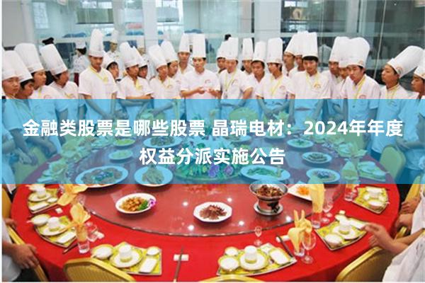 金融类股票是哪些股票 晶瑞电材：2024年年度权益分派实施公告
