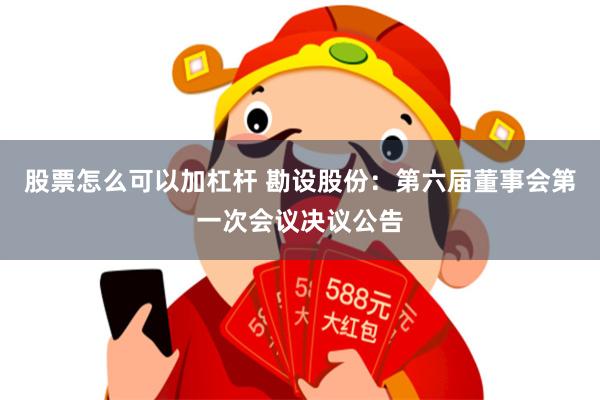 股票怎么可以加杠杆 勘设股份：第六届董事会第一次会议决议公告