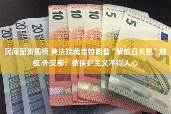 民间配资规模 美法院裁定特朗普“解放日关税”越权 外交部：搞保护主义不得人心