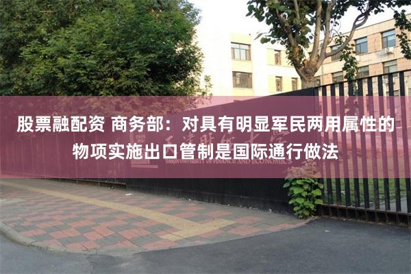 股票融配资 商务部：对具有明显军民两用属性的物项实施出口管制是国际通行做法