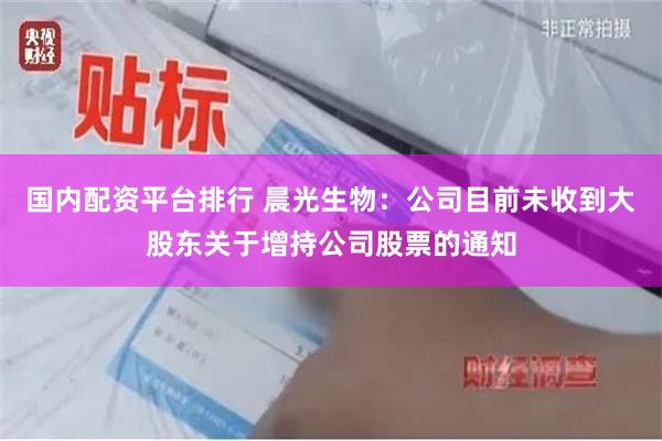 国内配资平台排行 晨光生物：公司目前未收到大股东关于增持公司股票的通知