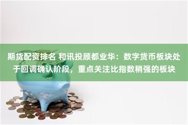 期货配资排名 和讯投顾都业华：数字货币板块处于回调确认阶段，重点关注比指数稍强的板块