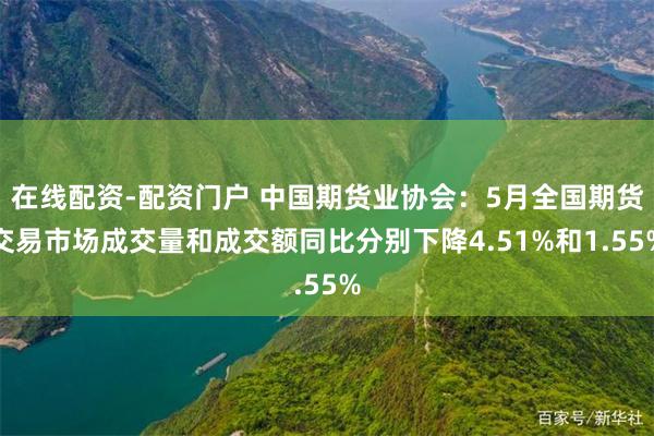 在线配资-配资门户 中国期货业协会：5月全国期货交易市场成交量和成交额同比分别下降4.51%和1.55%