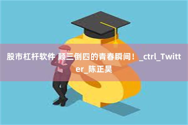 股市杠杆软件 颠三倒四的青春瞬间！_ctrl_Twitter_陈正昊