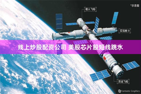 线上炒股配资公司 美股芯片股短线跳水