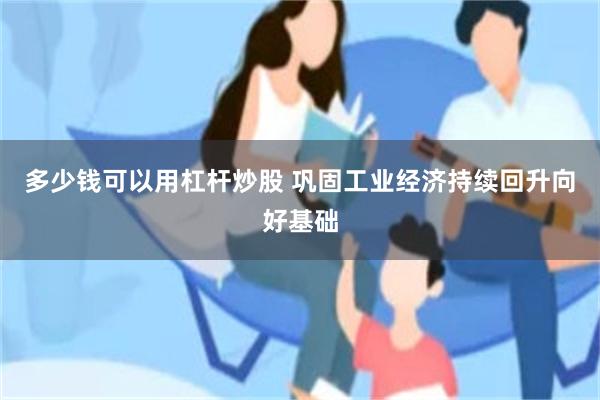多少钱可以用杠杆炒股 巩固工业经济持续回升向好基础