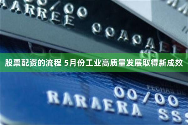 股票配资的流程 5月份工业高质量发展取得新成效