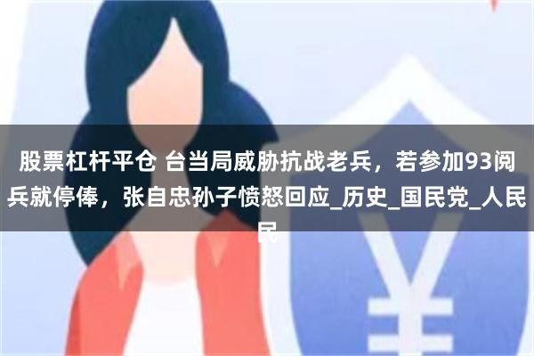 股票杠杆平仓 台当局威胁抗战老兵，若参加93阅兵就停俸，张自忠孙子愤怒回应_历史_国民党_人民