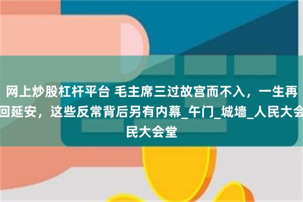 网上炒股杠杆平台 毛主席三过故宫而不入，一生再没回延安，这些反常背后另有内幕_午门_城墙_人民大会堂
