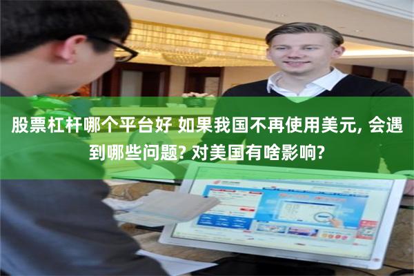 股票杠杆哪个平台好 如果我国不再使用美元, 会遇到哪些问题? 对美国有啥影响?