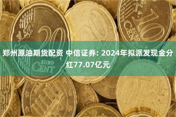 郑州原油期货配资 中信证券: 2024年拟派发现金分红77.07亿元