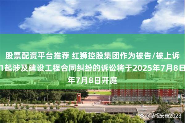 股票配资平台推荐 红狮控股集团作为被告/被上诉人的1起涉及建设工程合同纠纷的诉讼将于2025年7月8日开庭