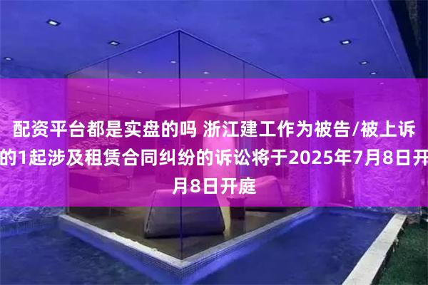 配资平台都是实盘的吗 浙江建工作为被告/被上诉人的1起涉及租赁合同纠纷的诉讼将于2025年7月8日开庭