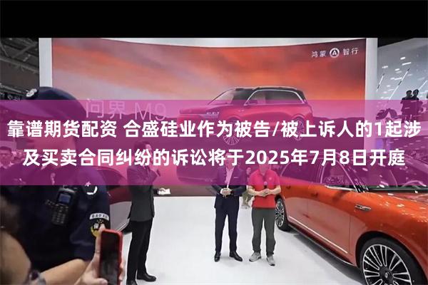 靠谱期货配资 合盛硅业作为被告/被上诉人的1起涉及买卖合同纠纷的诉讼将于2025年7月8日开庭
