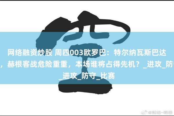 网络融资炒股 周四003欧罗巴：特尔纳瓦斯巴达VS赫根，赫根客战危险重重，本场谁将占得先机？_进攻_防守_比赛