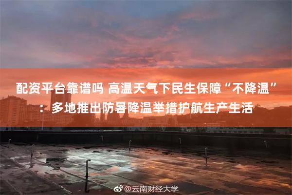 配资平台靠谱吗 高温天气下民生保障“不降温”：多地推出防暑降温举措护航生产生活
