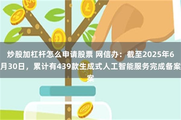 炒股加杠杆怎么申请股票 网信办：截至2025年6月30日，累计有439款生成式人工智能服务完成备案