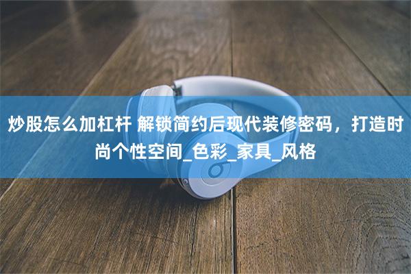 炒股怎么加杠杆 解锁简约后现代装修密码，打造时尚个性空间_色彩_家具_风格