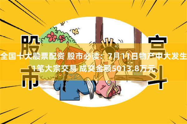 全国十大股票配资 股市必读：7月11日物产中大发生1笔大宗交易 成交金额5013.8万元