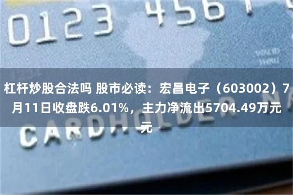 杠杆炒股合法吗 股市必读：宏昌电子（603002）7月11日收盘跌6.01%，主力净流出5704.49万元