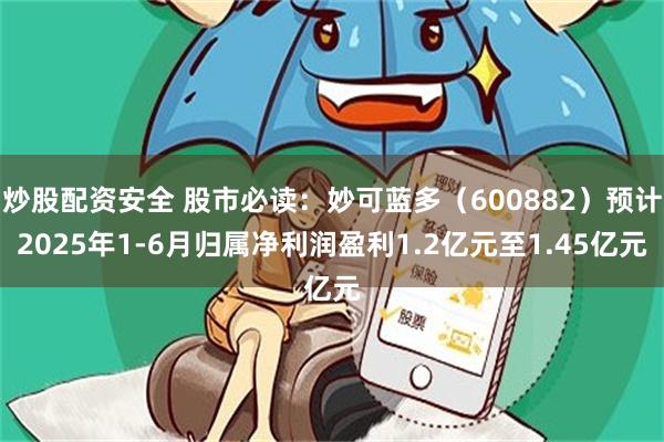 炒股配资安全 股市必读：妙可蓝多（600882）预计2025年1-6月归属净利润盈利1.2亿元至1.45亿元