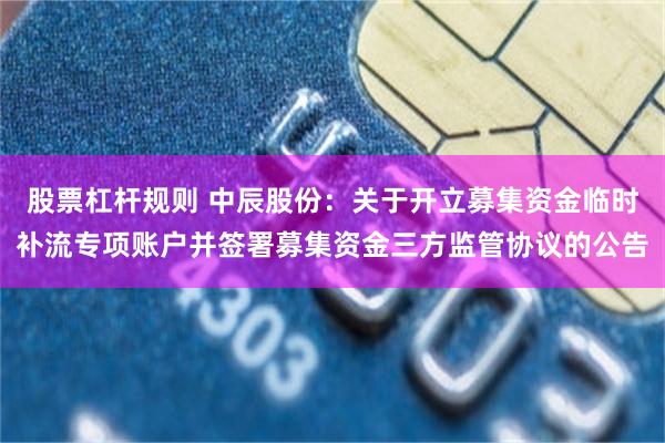 股票杠杆规则 中辰股份：关于开立募集资金临时补流专项账户并签署募集资金三方监管协议的公告
