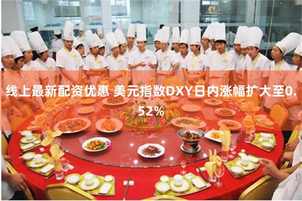线上最新配资优惠 美元指数DXY日内涨幅扩大至0.52%