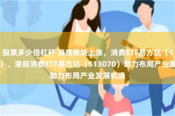 股票多少倍杠杆 消费板块上涨，消费ETF易方达（159798）、港股消费ETF易方达（513070）助力布局产业发展机遇